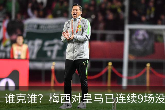 谁克谁？梅西对皇马已连续9场没进球没助攻